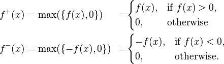 \begin{align}
 f^+(x)&=\max(\{f(x),0\}) &=&\begin{cases}
               f(x), & \text{if } f(x) > 0, \\
               0, & \text{otherwise}
             \end{cases}\\
 f^-(x) &=\max(\{-f(x),0\})&=& \begin{cases}
               -f(x), & \text{if } f(x) < 0, \\
               0, & \text{otherwise.}
             \end{cases}
\end{align}