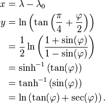 
\begin{align}
x & = \lambda - \lambda_0 \\
y & = \ln \left(\tan \left(\frac{\pi}{4} + \frac{\varphi}{2} \right) \right) \\
  & = \frac {1} {2} \ln \left( \frac {1 + \sin(\varphi)}{1 - \sin(\varphi)} \right) \\
  & = \sinh^{-1} \left( \tan(\varphi)\right) \\
  & = \tanh^{-1} \left( \sin(\varphi)\right) \\
  & = \ln \left(\tan(\varphi) + \sec(\varphi)\right).
\end{align}
